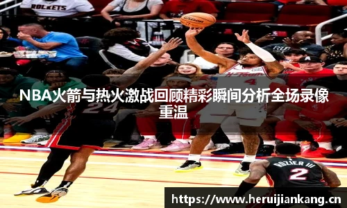 NBA火箭与热火激战回顾精彩瞬间分析全场录像重温