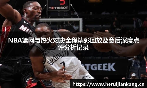 NBA篮网与热火对决全程精彩回放及赛后深度点评分析记录