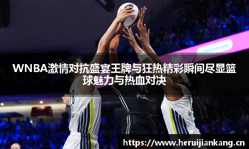 WNBA激情对抗盛宴王牌与狂热精彩瞬间尽显篮球魅力与热血对决