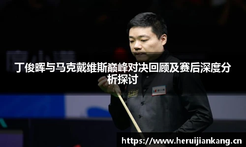 丁俊晖与马克戴维斯巅峰对决回顾及赛后深度分析探讨